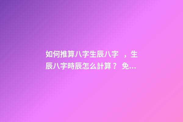 如何推算八字生辰八字，生辰八字時辰怎么計算？ 免費生辰八字婚姻測算，免費生辰八字算婚姻-第1張-觀點-玄機派